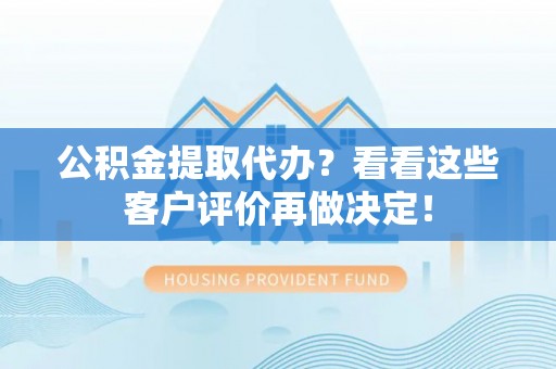 户县公积金提取代办？看看这些客户评价再做决定！