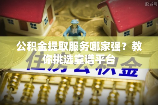 户县公积金提取服务哪家强？教你挑选靠谱平台