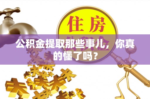 户县公积金提取那些事儿，你真的懂了吗？