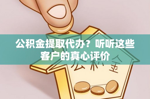 户县公积金提取代办？听听这些客户的真心评价