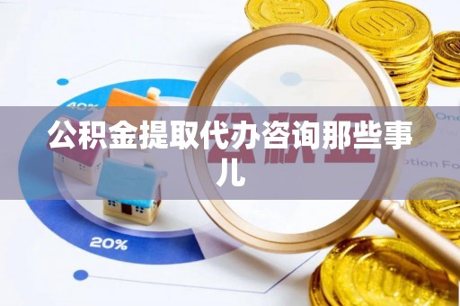 户县公积金提取代办咨询那些事儿