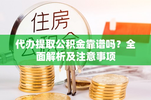 户县代办提取公积金靠谱吗？全面解析及注意事项