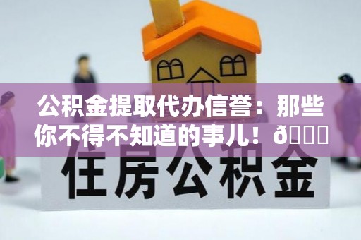 户县公积金提取代办信誉：那些你不得不知道的事儿！😎