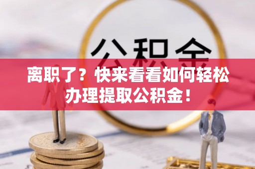 户县离职了？快来看看如何轻松办理提取公积金！