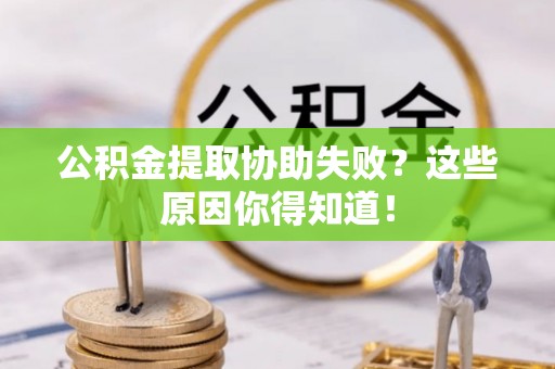 户县公积金提取协助失败？这些原因你得知道！