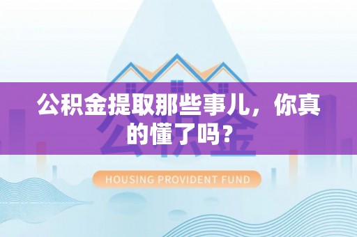 户县公积金提取那些事儿，你真的懂了吗？