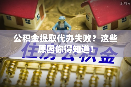 户县公积金提取代办失败？这些原因你得知道！