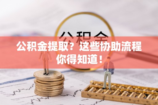 户县公积金提取？这些协助流程你得知道！