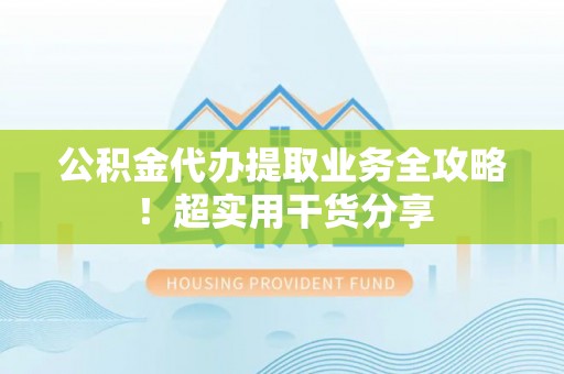 户县公积金代办提取业务全攻略！超实用干货分享