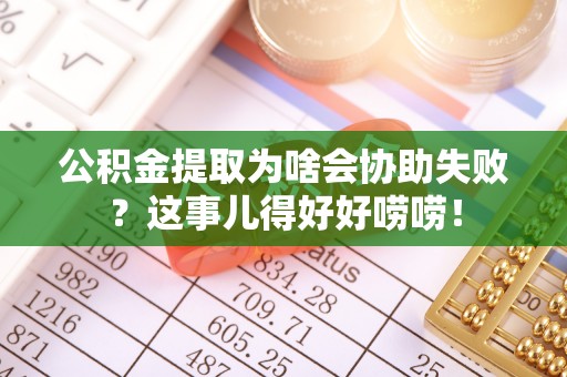 户县公积金提取为啥会协助失败？这事儿得好好唠唠！