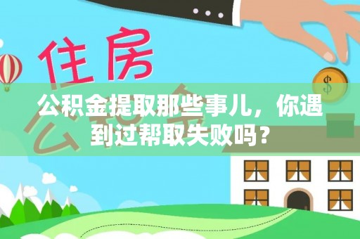 户县公积金提取那些事儿，你遇到过帮取失败吗？