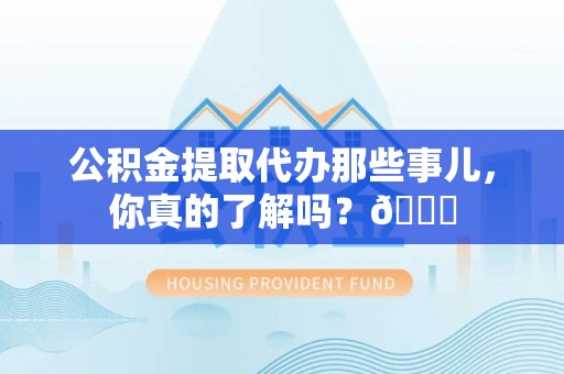 户县公积金提取代办那些事儿，你真的了解吗？😎
