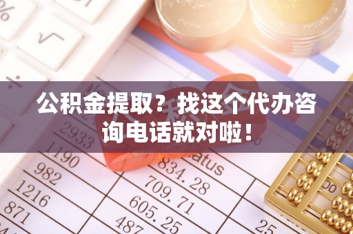 户县公积金提取？找这个代办咨询电话就对啦！