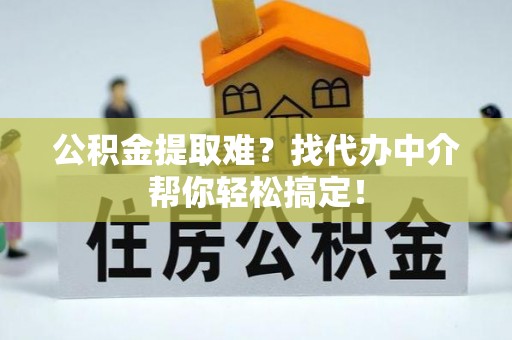 户县公积金提取难？找代办中介帮你轻松搞定！