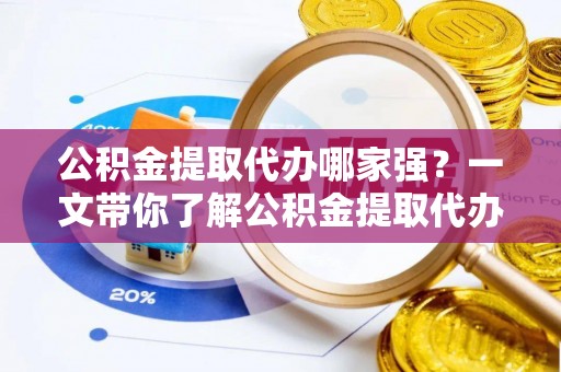 户县公积金提取代办哪家强？一文带你了解公积金提取代办机构排名及相关知识