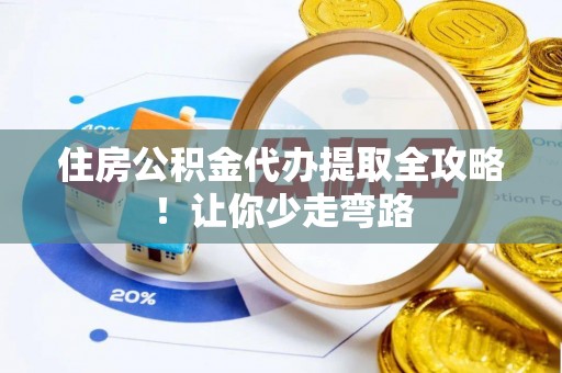户县住房公积金代办提取全攻略！让你少走弯路