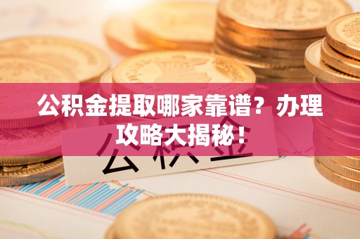 户县公积金提取哪家靠谱？办理攻略大揭秘！