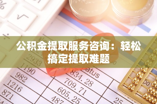 户县公积金提取服务咨询：轻松搞定提取难题