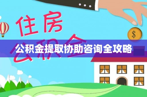 户县公积金提取协助咨询全攻略