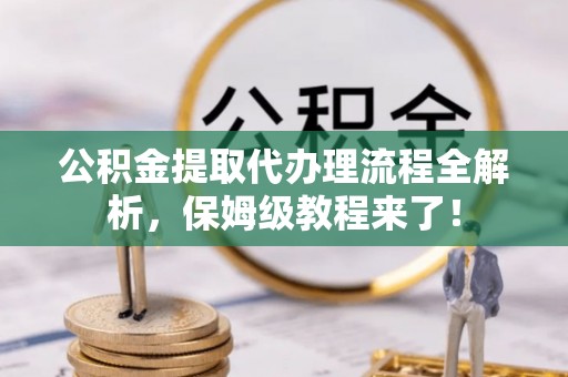 户县公积金提取代办理流程全解析，保姆级教程来了！