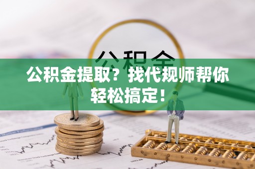 户县公积金提取？找代规师帮你轻松搞定！