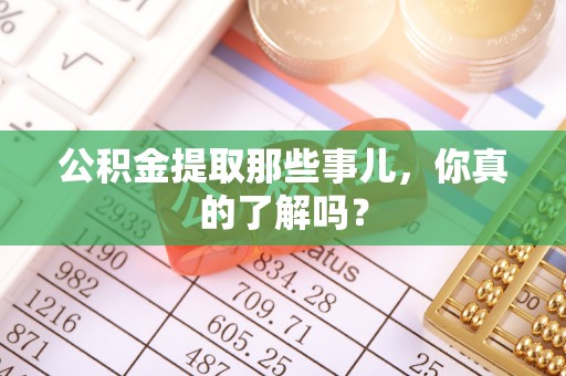 户县公积金提取那些事儿，你真的了解吗？