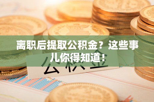户县离职后提取公积金？这些事儿你得知道！