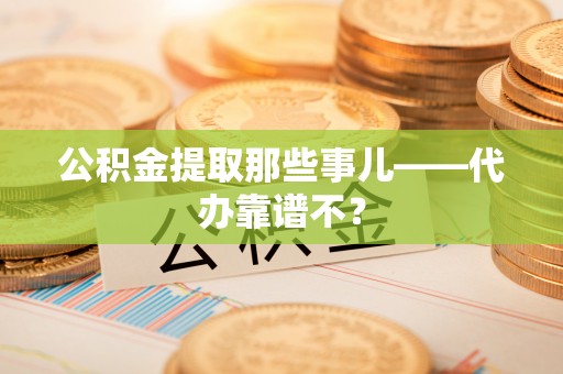 户县公积金提取那些事儿——代办靠谱不？