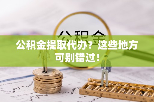 户县公积金提取代办？这些地方可别错过！
