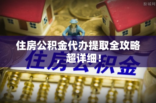 户县住房公积金代办提取全攻略，超详细！