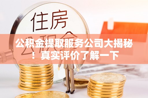 户县公积金提取服务公司大揭秘！真实评价了解一下