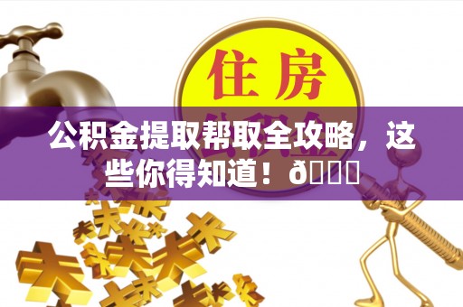 户县公积金提取帮取全攻略，这些你得知道！😎