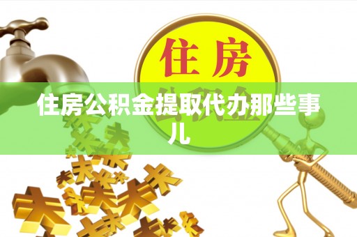 户县住房公积金提取代办那些事儿