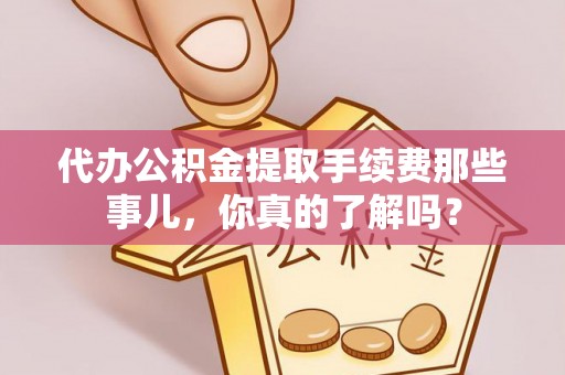户县代办公积金提取手续费那些事儿，你真的了解吗？