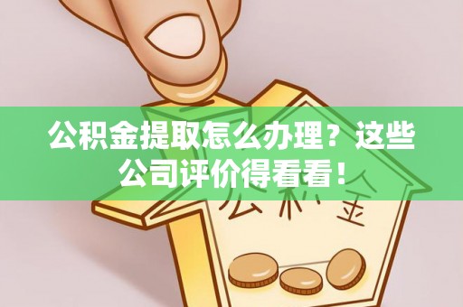 户县公积金提取怎么办理？这些公司评价得看看！