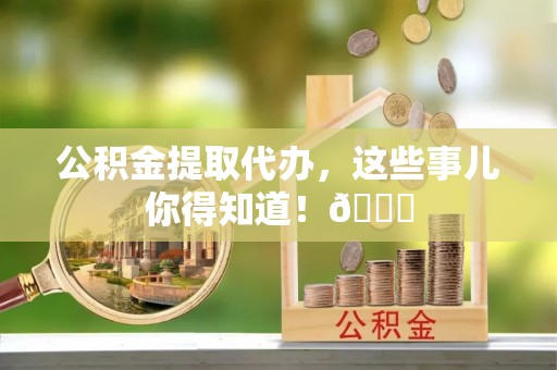 户县公积金提取代办，这些事儿你得知道！😎