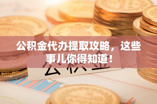 户县公积金代办提取攻略，这些事儿你得知道！