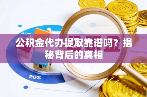 户县公积金代办提取靠谱吗？揭秘背后的真相