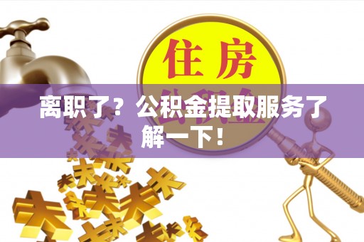 户县离职了？公积金提取服务了解一下！