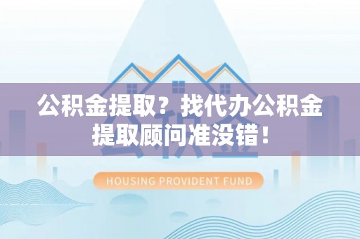 户县公积金提取？找代办公积金提取顾问准没错！