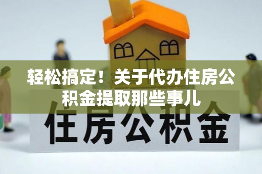 户县轻松搞定！关于代办住房公积金提取那些事儿