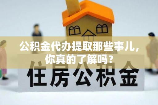 户县公积金代办提取那些事儿，你真的了解吗？