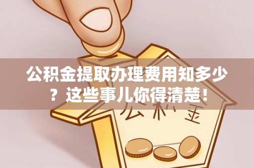 户县公积金提取办理费用知多少？这些事儿你得清楚！