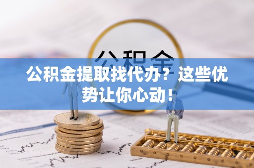 户县公积金提取找代办？这些优势让你心动！