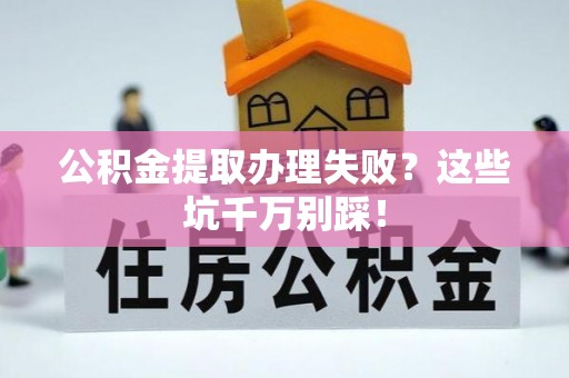 户县公积金提取办理失败？这些坑千万别踩！