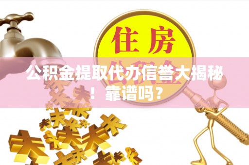 户县公积金提取代办信誉大揭秘！靠谱吗？