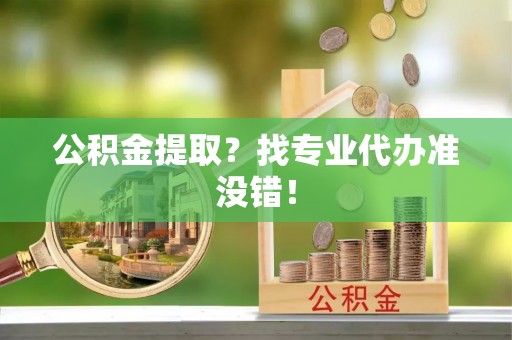 户县公积金提取？找专业代办准没错！