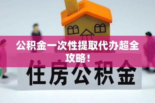 户县公积金一次性提取代办超全攻略！