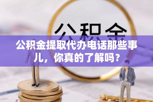 户县公积金提取代办电话那些事儿，你真的了解吗？
