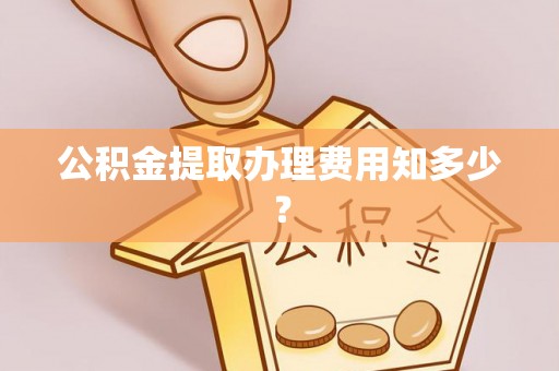 户县公积金提取办理费用知多少？
